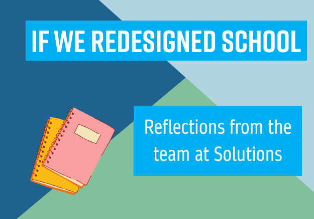 If we redesigned school: reflections from the team at Solutions
